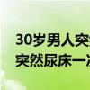30岁男人突然尿床一次怎样解决（30岁男人突然尿床一次）