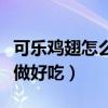 可乐鸡翅怎么做好吃视频播放（可乐鸡翅怎么做好吃）
