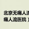 北京无痛人流哪家专科医院好（北京最好的无痛人流医院）