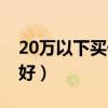20万以下买什么轿车好（20万以下买什么车好）