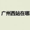 广州西站在哪里具体地址（广州西站在哪里）