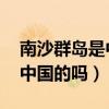 南沙群岛是中国的吗 有驻兵吗（南沙群岛是中国的吗）
