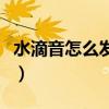 水滴音怎么发出来宋亚轩（水滴音怎么发出来）