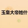 玉皇大帝姓什么是哪里人（玉皇大帝姓什么）