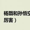 杨戬和孙悟空哪个厉害知乎（杨戬和孙悟空谁厉害）