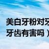 美白牙粉对牙齿有害吗有效果吗（美白牙粉对牙齿有害吗）