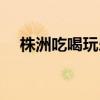 株洲吃喝玩乐的农家乐（株洲吃喝玩乐）