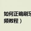 如何正确刷牙方法视频教程（正确刷牙方法视频教程）