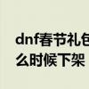 dnf春节礼包什么时候爆料（dnf春节礼包什么时候下架）
