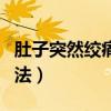 肚子突然绞痛解决方法（肚子突然绞痛缓解方法）