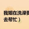 我姐在洗澡要我去帮忙英文（我姐在洗澡要我去帮忙）