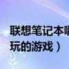 联想笔记本哪款可以玩大型游戏（联想a60能玩的游戏）