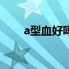 a型血好吗有什么弊端（a型血好吗）