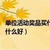 单位活动奖品买什么好实用呢20块钱左右（单位活动奖品买什么好）