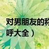 对男朋友的称呼大全浪漫句子（对男朋友的称呼大全）