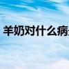 羊奶对什么病最有效（羊奶什么时候喝最好）
