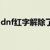 dnf红字解除了怎么清除（dnf红字怎么解除）