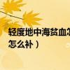 轻度地中海贫血怎么补能让血红蛋白升高（轻度地中海贫血怎么补）