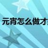元宵怎么做才好吃（元宵怎么做简单又好吃）