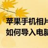 苹果手机相片如何导入电脑上（苹果手机相片如何导入电脑）