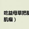 吃益母草把肌瘤排出来了（一个小偏方治子宫肌瘤）
