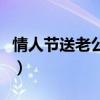 情人节送老公什么最合适（情人节送老公什么）