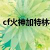 cf火神加特林被拆了（cf拆火神加特林教程）