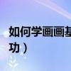 如何学画画基本功视频教程（如何学画画基本功）