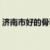 济南市好的骨科医院（济南骨科医院哪个好）