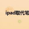 ipad取代笔记本（平板电脑取代笔记本）