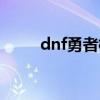 dnf勇者模式（dnf勇者任务流程）