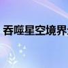 吞噬星空境界划分详细（吞噬星空境界划分）
