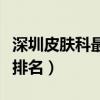 深圳皮肤科最好的医生排名（深圳皮肤科医院排名）