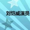 刘恺威演员个人资料简介（刘恺威演员）