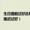 生日提前过好还是推迟过好有什么讲究（生日提前过好还是推迟过好）