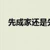 先成家还是先立业?（先成家还是先立业）