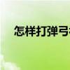 怎样打弹弓视频教学（怎样打弹弓视频）