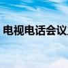 电视电话会议主要功能（电视电话会议软件）
