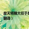 故天将降大任于是人也翻译的意思（故天将降大任于是人也翻译）