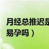 月经总推迟是不是不容易怀孕（月经总是推迟易孕吗）