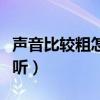 声音比较粗怎么变好听（我声音很粗怎么变好听）