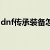 dnf传承装备怎么做（dnf传承装备怎么升级）