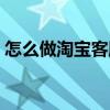 怎么做淘宝客服兼职手机版（怎么做淘宝客）