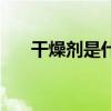 干燥剂是什么做成的（干燥剂是什么）