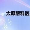 太原眼科医院地址在哪（太原眼科医院）