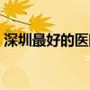 深圳最好的医院排名第一（深圳最好的医院）