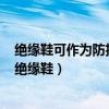 绝缘鞋可作为防护跨步电压的基本安全用具正确还是错误（绝缘鞋）