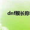 dnf舰长称号怎么获得（dnf舰长称号）