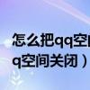怎么把qq空间关闭不让别人看手机（怎么把qq空间关闭）