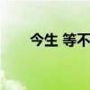 今生 等不来的爱（今生等不来的爱）